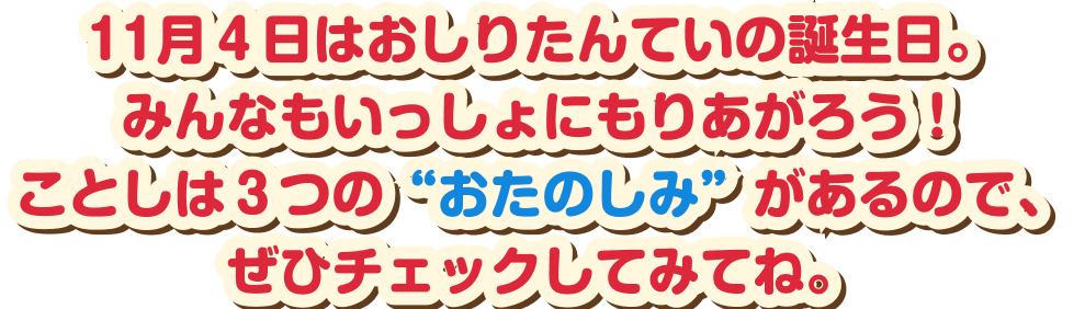 11月４日はおしりたんていの誕生日。みんなもいっしょにもりあがろ！ことしは３つの“おたのしみ”があるので、ぜひチェックしてみてね。