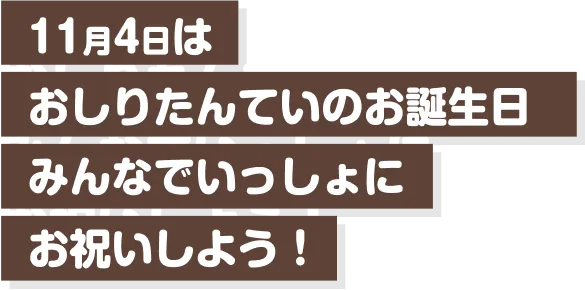 11月4日は
おしりたんていのお誕生日
みんなでいっしょに
お祝いしよう！